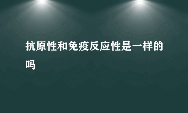 抗原性和免疫反应性是一样的吗