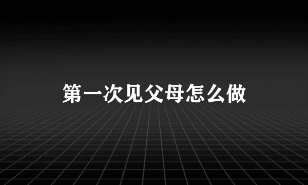 第一次见父母怎么做
