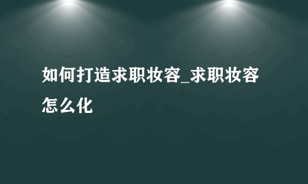 如何打造求职妆容_求职妆容怎么化