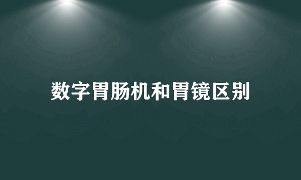 数字胃肠机和胃镜区别