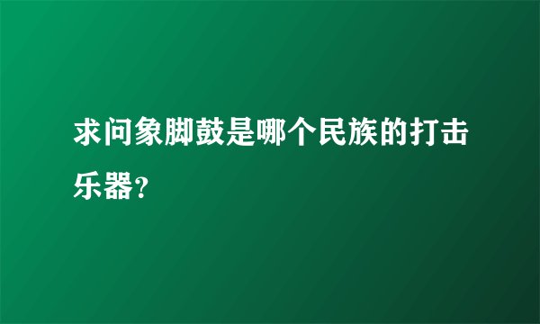 求问象脚鼓是哪个民族的打击乐器？