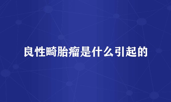 良性畸胎瘤是什么引起的
