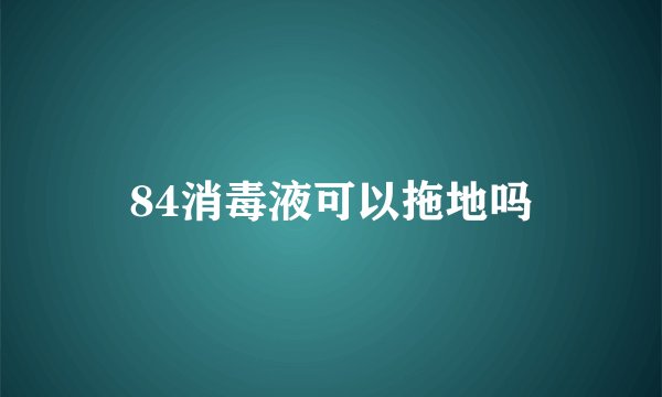 84消毒液可以拖地吗