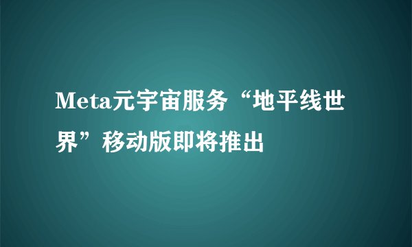 Meta元宇宙服务“地平线世界”移动版即将推出