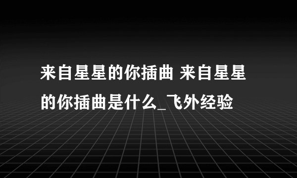 来自星星的你插曲 来自星星的你插曲是什么_飞外经验
