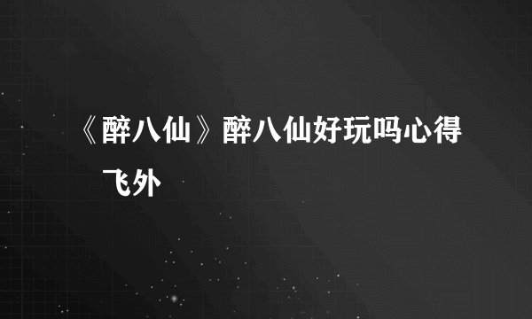 《醉八仙》醉八仙好玩吗心得–飞外