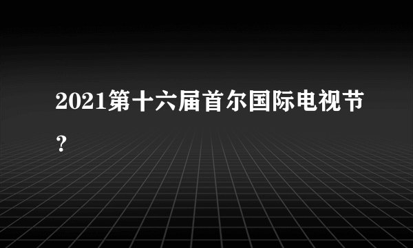 2021第十六届首尔国际电视节？