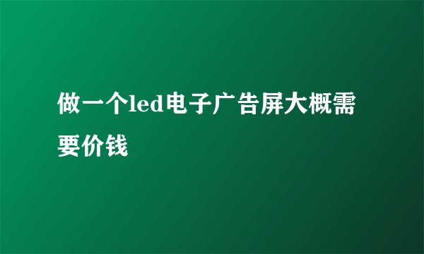 做一个led电子广告屏大概需要价钱