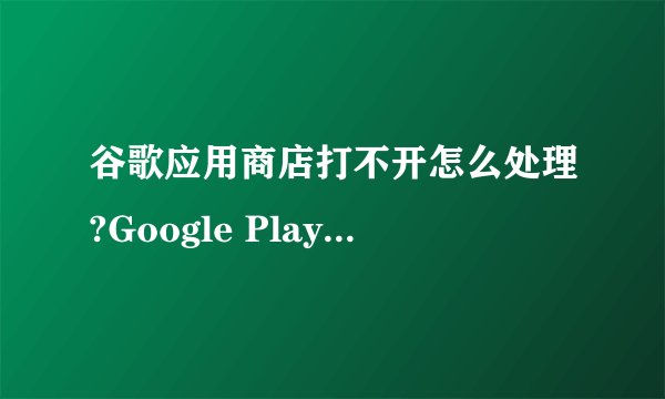 谷歌应用商店打不开怎么处理?Google Play商店闪退怎么处理