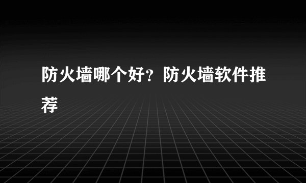 防火墙哪个好？防火墙软件推荐