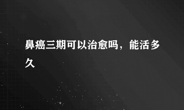 鼻癌三期可以治愈吗，能活多久