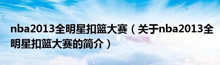 nba2013全明星扣篮大赛（关于nba2013全明星扣篮大赛的简介）