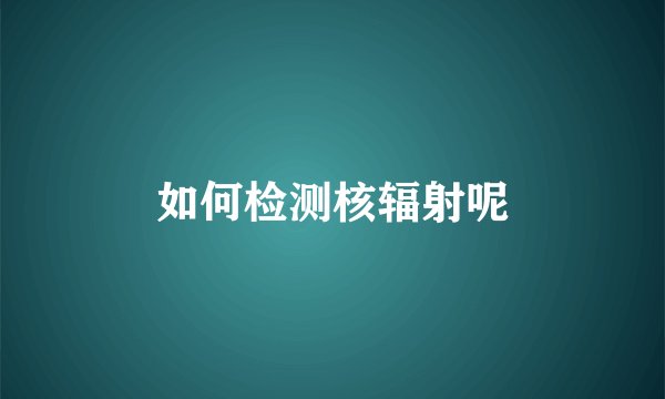 如何检测核辐射呢