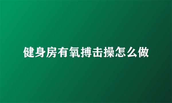 健身房有氧搏击操怎么做