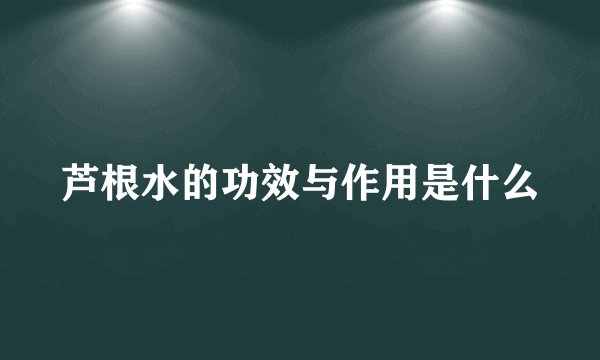 芦根水的功效与作用是什么