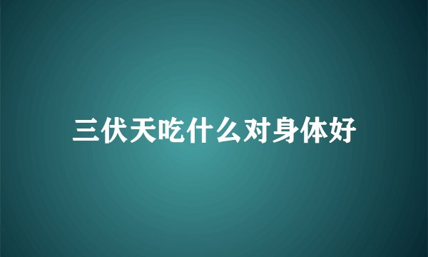 三伏天吃什么对身体好