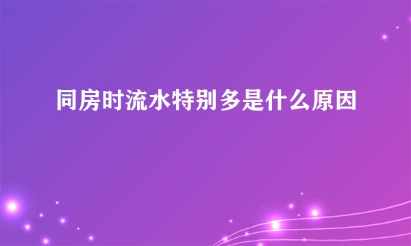 同房时流水特别多是什么原因