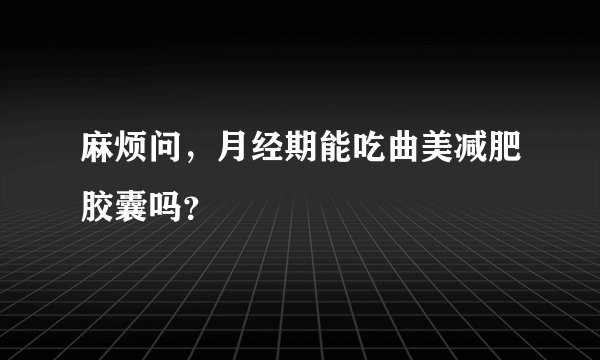 麻烦问，月经期能吃曲美减肥胶囊吗？