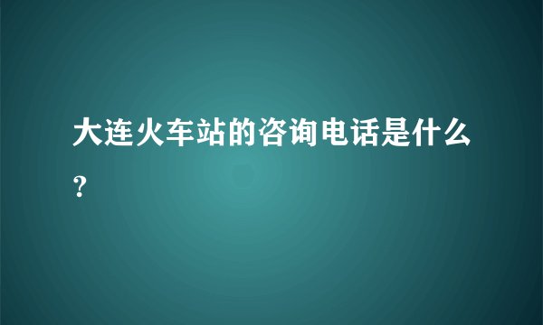 大连火车站的咨询电话是什么?