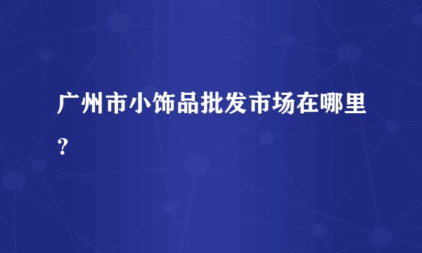 广州市小饰品批发市场在哪里？