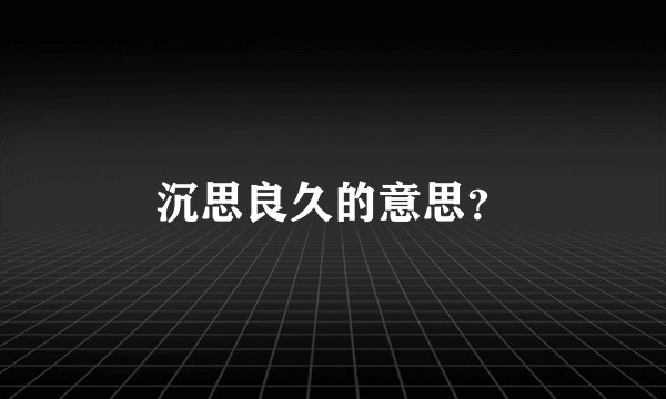 沉思良久的意思？