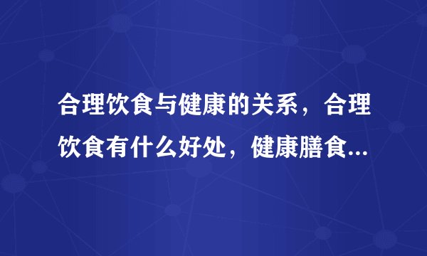 合理饮食与健康的关系,合理饮食有什么好处,健康膳食的搭配原则有哪些,合理饮食需要怎么搭配