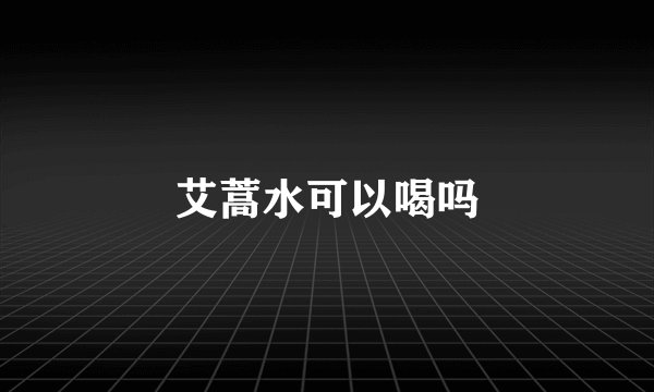 艾蒿水可以喝吗