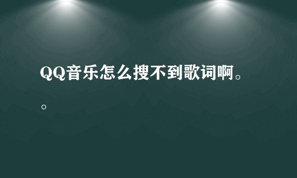 QQ音乐怎么搜不到歌词啊。。