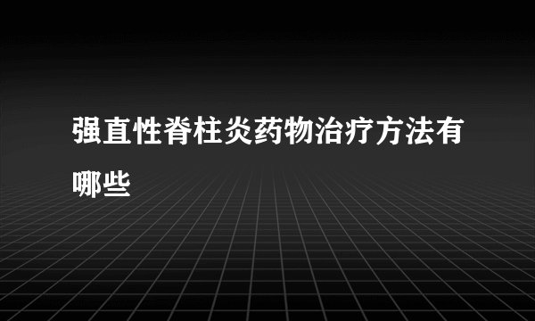 强直性脊柱炎药物治疗方法有哪些