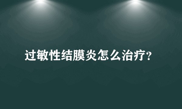 过敏性结膜炎怎么治疗?