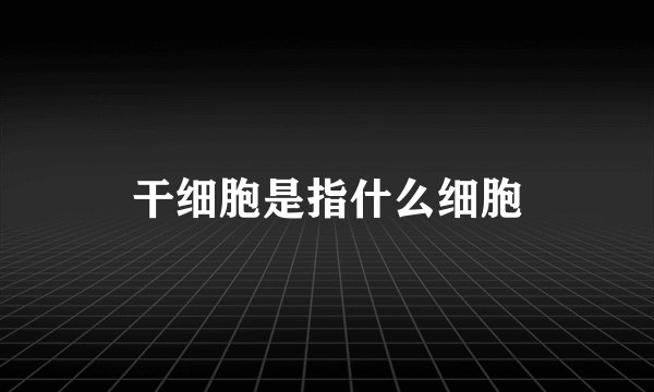 干细胞是指什么细胞