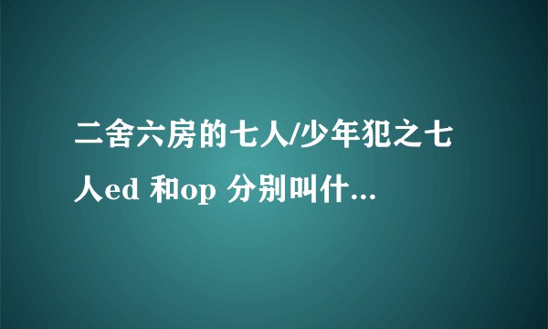 二舍六房的七人/少年犯之七人ed 和op 分别叫什么是谁唱的