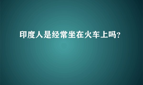 印度人是经常坐在火车上吗？