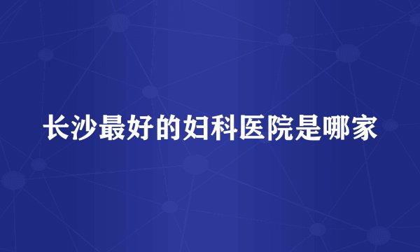 长沙最好的妇科医院是哪家