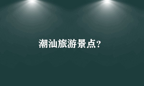 潮汕旅游景点？