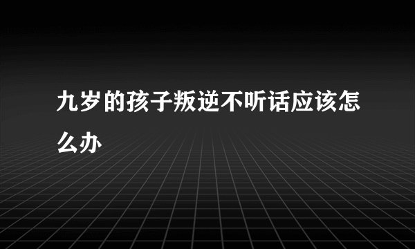 九岁的孩子叛逆不听话应该怎么办