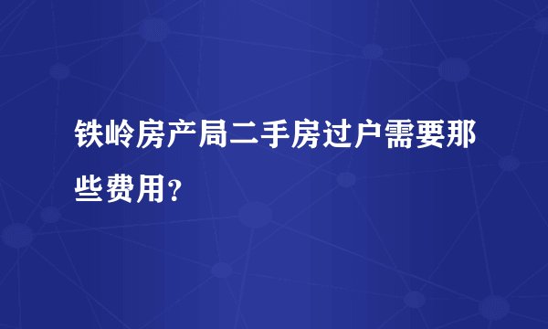 铁岭房产局二手房过户需要那些费用？