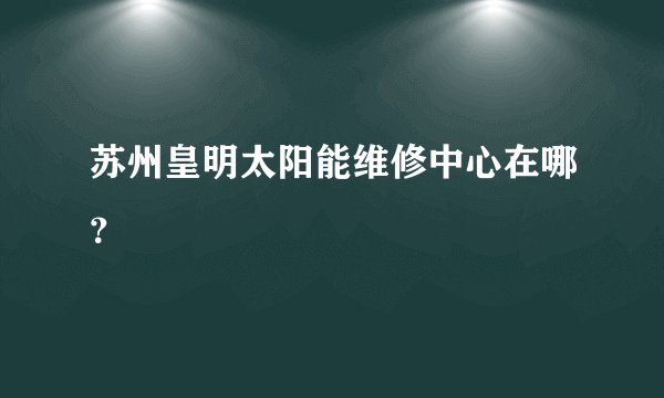 苏州皇明太阳能维修中心在哪?