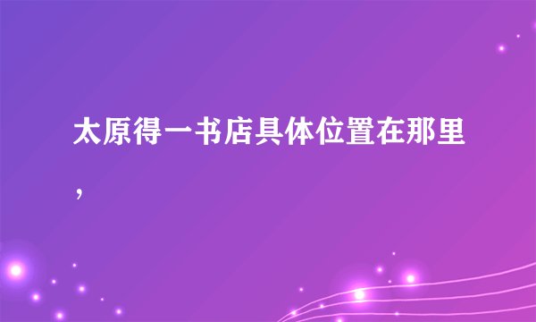 太原得一书店具体位置在那里，
