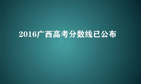 2016广西高考分数线已公布
