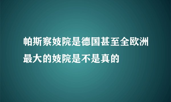 帕斯察妓院是德国甚至全欧洲最大的妓院是不是真的