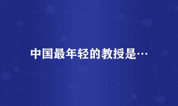 中国最年轻的教授是…