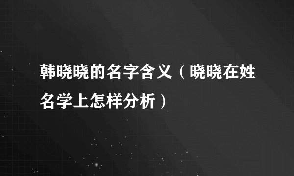 韩晓晓的名字含义（晓晓在姓名学上怎样分析）