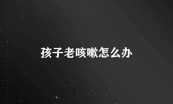 孩子老咳嗽怎么办