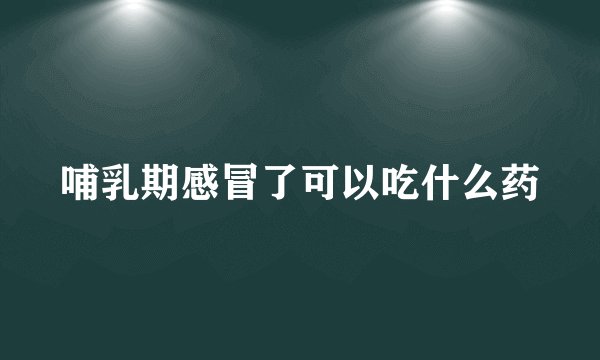 哺乳期感冒了可以吃什么药