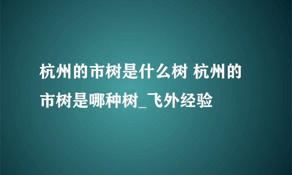杭州的市树是什么树 杭州的市树是哪种树_飞外经验