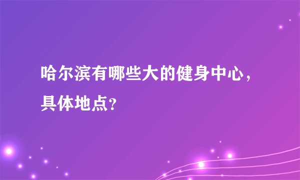 哈尔滨有哪些大的健身中心,具体地点?