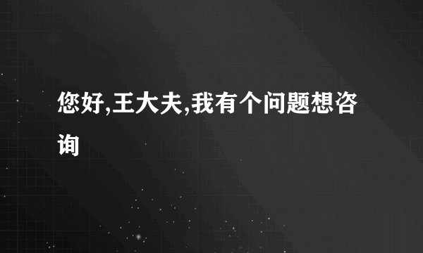 您好,王大夫,我有个问题想咨询