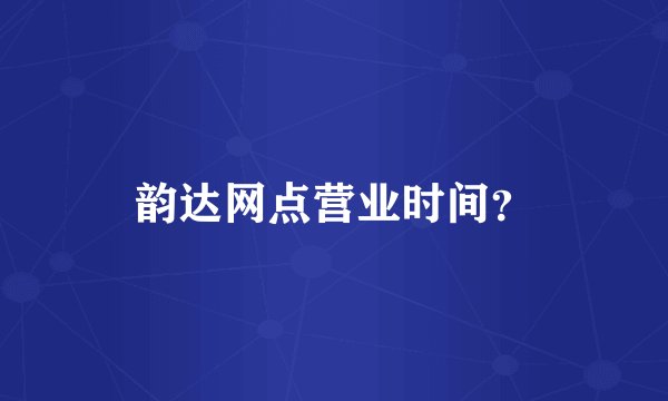 韵达网点营业时间?
