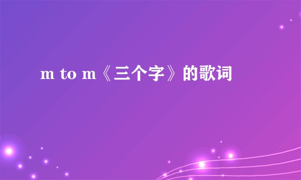 m to m《三个字》的歌词